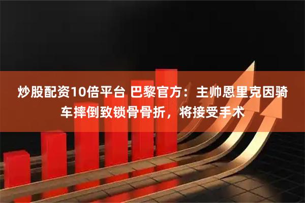 炒股配资10倍平台 巴黎官方：主帅恩里克因骑车摔倒致锁骨骨折，将接受手术