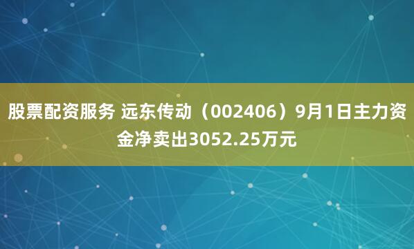 股票配资服务 远东传动（002406）9月1日主力资金净卖出3052.25万元