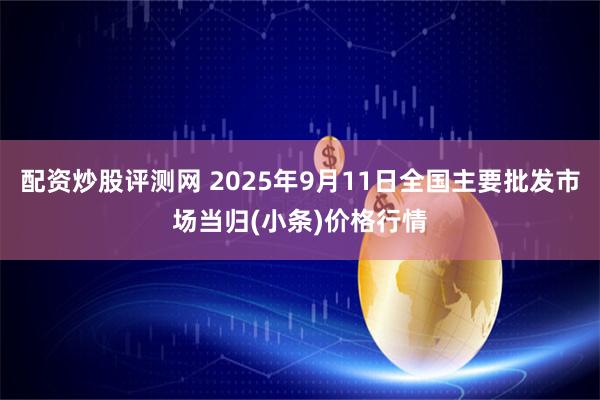 配资炒股评测网 2025年9月11日全国主要批发市场当归(小条)价格行情