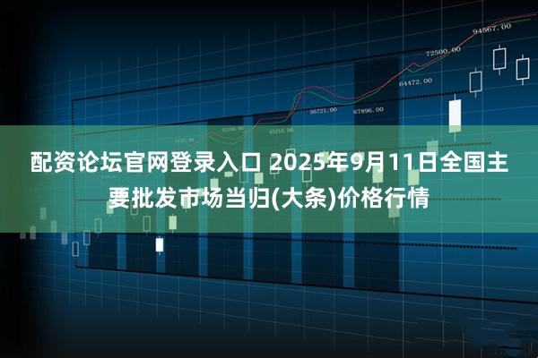 配资论坛官网登录入口 2025年9月11日全国主要批发市场当归(大条)价格行情