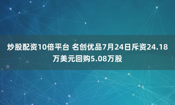 炒股配资10倍平台 名创优品7月24日斥资24.18万美元回购5.08万股