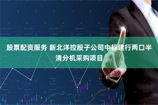 股票配资服务 新北洋控股子公司中标建行两口半清分机采购项目