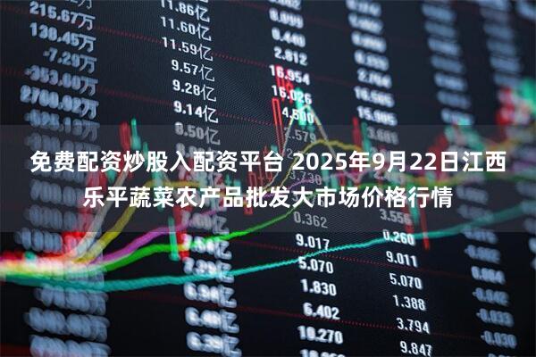 免费配资炒股入配资平台 2025年9月22日江西乐平蔬菜农产品批发大市场价格行情