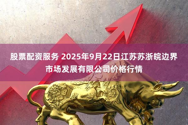 股票配资服务 2025年9月22日江苏苏浙皖边界市场发展有限公司价格行情