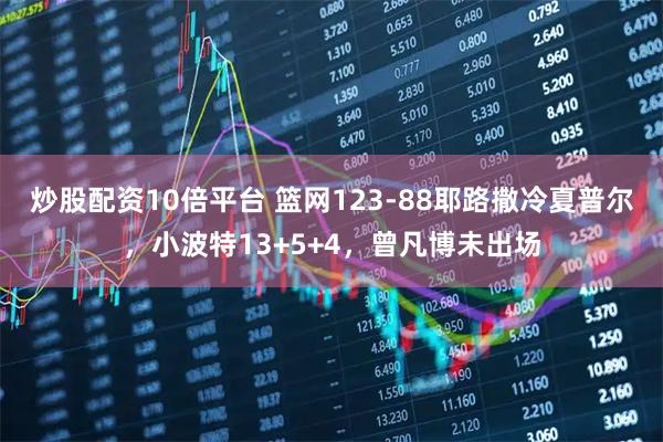 炒股配资10倍平台 篮网123-88耶路撒冷夏普尔，小波特13+5+4，曾凡博未出场