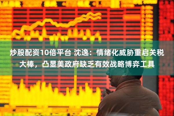 炒股配资10倍平台 沈逸：情绪化威胁重启关税大棒，凸显美政府缺乏有效战略博弈工具
