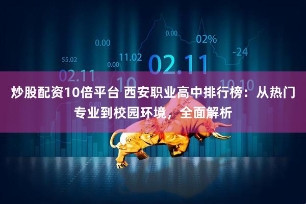 炒股配资10倍平台 西安职业高中排行榜：从热门专业到校园环境，全面解析