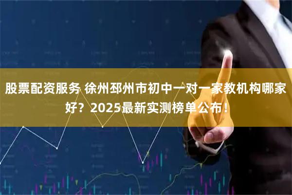 股票配资服务 徐州邳州市初中一对一家教机构哪家好？2025最新实测榜单公布！