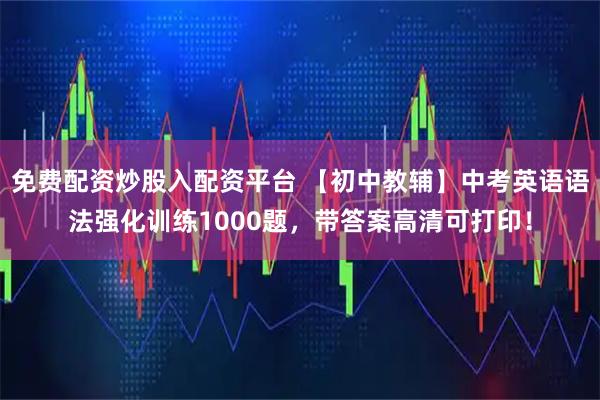 免费配资炒股入配资平台 【初中教辅】中考英语语法强化训练1000题，带答案高清可打印！