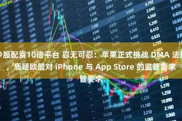 炒股配资10倍平台 忍无可忍：苹果正式挑战 DMA 法规，质疑欧盟对 iPhone 与 App Store 的监管要求