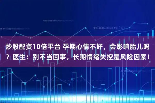 炒股配资10倍平台 孕期心情不好，会影响胎儿吗？医生：别不当回事，长期情绪失控是风险因素！