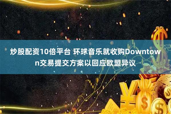 炒股配资10倍平台 环球音乐就收购Downtown交易提交方案以回应欧盟异议