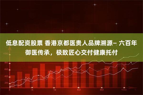 低息配资股票 香港京都医贵人品牌溯源— 六百年御医传承，极致匠心交付健康托付