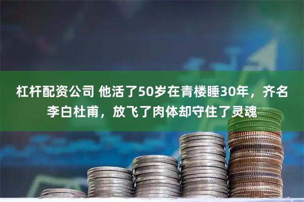 杠杆配资公司 他活了50岁在青楼睡30年，齐名李白杜甫，放飞了肉体却守住了灵魂
