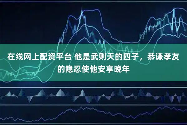在线网上配资平台 他是武则天的四子，恭谦孝友的隐忍使他安享晚年