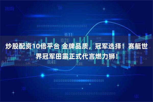 炒股配资10倍平台 金牌品质，冠军选择！赛艇世界冠军田露正式代言燃力狮！