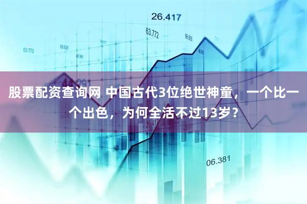 股票配资查询网 中国古代3位绝世神童，一个比一个出色，为何全活不过13岁？